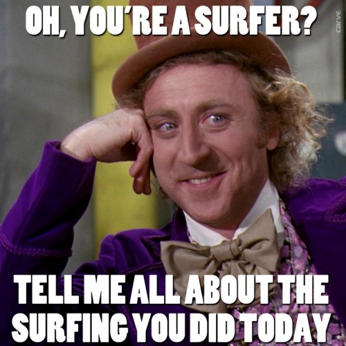 Oh, you're a surfer? Tell me all about the surfing you did today.